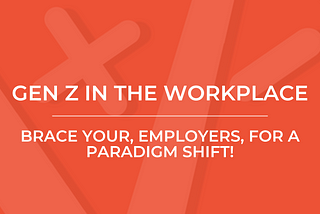 Gen Z in the Workplace: Brace Yourself, Employers, for a Paradigm Shift!