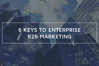 6 Keys to Enterprise B2B Marketing