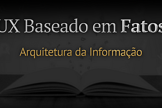 O artigo intitulado “UX Baseado em Fatos: Arquitetura da Informação” é escrito sobre uma imagem em que um livro aberto repousa sobre uma mesa. A imagem está majoritariamente escurecida, proporcionando maior destaque ao título.