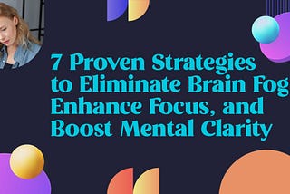 7 Proven Strategies to Eliminate Brain Fog, Enhance Focus, and Boost Mental Clarity