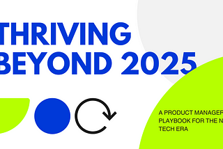 Thriving Beyond 2025: A Product Manager’s Playbook for the New Tech Era