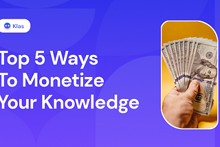 TOP 5 WAYS TO MONETIZE YOUR KNOWLEDGE AND EXPERTISE