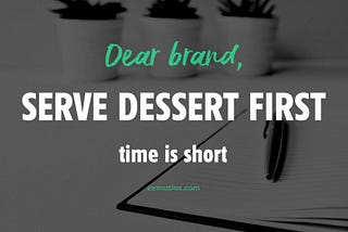 Dear brand, time is short. Serve dessert first