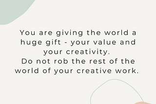 You are giving the world a huge gift — your value and your creativity. Do not rob the rest of the world of your creative work.