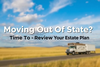 Moving Out Of State? Time To Review Your Estate Plan