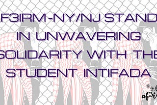 Text reads “AF3IRM NY/NJ stands in unwavering solidarity with the Student Intifada” on background graphic illustrating a person in front of a chain link fence wearing a red and white kuffiyeh and have their right hand raised, flipping their middle finger, giving the bird. On the other side of the fence there is a helmeted military or police officer, receiving said obscene gesture.