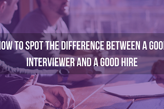 Advice On How To Spot A Good Interviewer vs A Good Hire