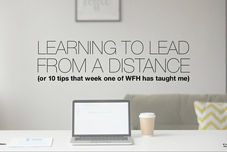 LEARNING TO LEAD FROM A DISTANCE (or 10 tips that week one of W.F.H. has taught me).