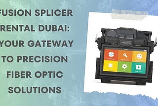 Fusion Splicer Rental Dubai: Your Gateway to Precision Fiber Optic Solutions