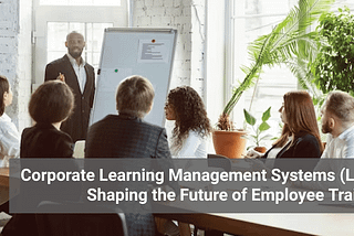 Corporate Learning Management Systems (LMS): Shaping the Future of Employee Training