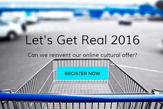 Let’s Get Real 2016: Can we reinvent our online cultural offer?