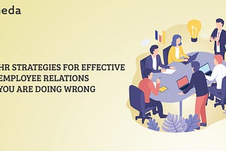 5 HR STRATEGIES FOR EFFECTIVE EMPLOYEE RELATIONS, YOU ARE DOING WRONG