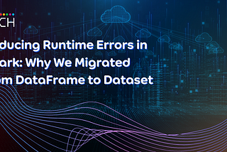 Reducing Runtime Errors in Spark: Why We Migrated from DataFrame to Dataset