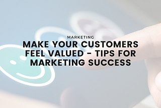 Make Your Customers Feel Valued — Tips For Marketing Success