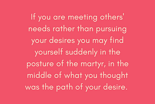 light gold text on pink background: if you are meeting others’ needs rather than pursuing your desires you may find yourself suddenly in the posture of the martyr, in the middle of what you thought was the path of your desire.