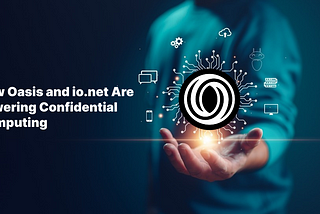 The Future of AI and Crypto: How Oasis and io.net Are Powering Confidential Computing