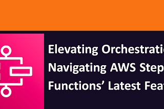 Elevating Orchestration: Navigating AWS Step Functions’ Latest Features