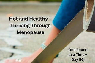 Hot and Healthy — Thriving Through Menopause One Pound at a Time — Day 56, April 6, 2024
