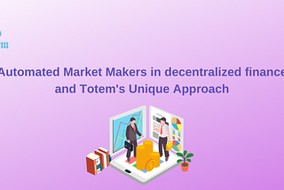 Automated Market Makers in decentralized finance and Totem’s Unique Approach