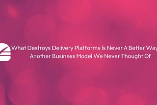 What Destroys Delivery Platforms Is Never A Better Way, But Another Business Model We Never Thought…