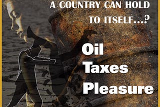 What is the best mirror a country can hold to itself…? Oil, Taxes, & Pleasure!