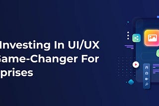 Why Investing in UI/UX is a Game-Changer for Enterprises