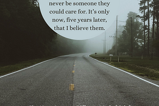 Image: A winding and empty two lane road, surrounded by trees and mist. Circular text box that matches the misty atmosphere. Text: My parents told me indirectly my entire childhood that I would never be someone they could care for. It’s only now, five years later, that I believe them. “Five Years Later — A Different Kind of Grief