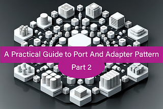 A Practical Guide to Port And Adapter Pattern — Part 2
