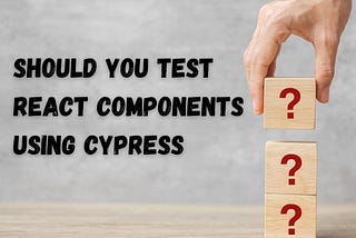 Should You Test React Components Using Cypress?