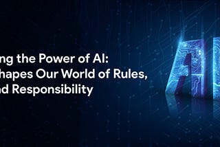 Embracing the Power of AI: How it Shapes Our World of Rules, Risks, and Responsibility