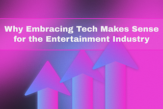 Why Embracing Tech Makes Sense for the Entertainment Industry