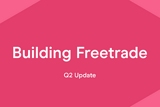 Building Freetrade, Q2 Update