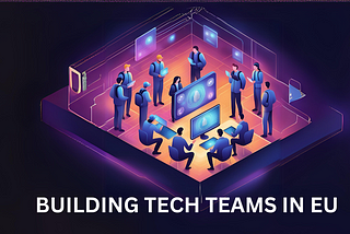 Building High-Performance Tech Teams in Europe: A Strategic Guide