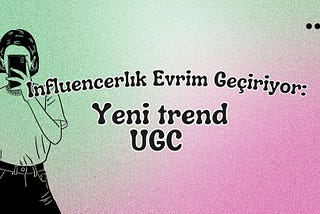 Influencerlık Evrim Geçiriyor: Yeni trend UGC