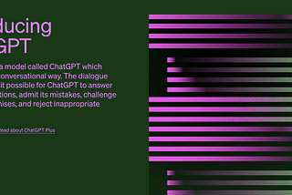 A screenshot of the ChatGPT landing page. The screen is dark green. Purple text reads “Introducing ChatGPT. We’ve trained a model called ChatGPT which interacts in a conversational way. The dialogue format makes it possible for ChatGPT to answer followup questions, admit its mistakes, challenge incorrect premises, and reject inappropriate requests. A square button says “Chat GPT,” and there’s a hyperlink reading “Read about ChatGPT Plus.” On the right side is a square showing a geometrical strip