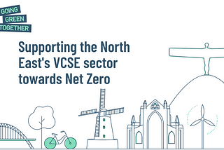 Graphic of landmarks in the North East and a tree, cycle and wind turbine. The Going Green Together logo is in the top left hand corner and underneath this is ‘Supporting the North East’s VCSE sector towards Net Zero’.