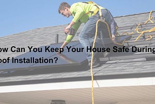 How Can You Keep Your House Safe During A Roof Installation?