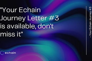 Your Echain journey: letter #3