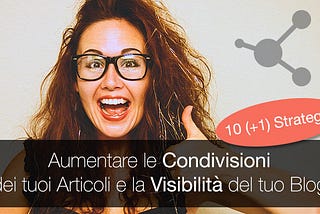 10+1 Strategie per Aumentare le Condivisioni dei tuoi articoli e la Visibilità del tuo Blog