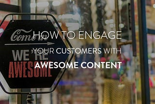 How To Engage Your Customers With Awesome Content