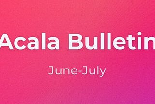 Acala Bulletin: June-July Ecosystem and Technical Updates