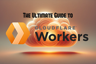The Ultimate Guide to Cloudflare Workers