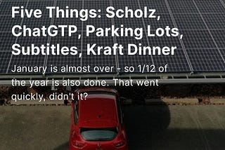 Five Things: Scholz, ChatGPT, Parking Lots, Subtitles, Kraft Dinner