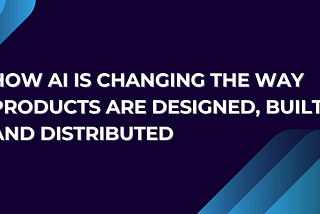 How AI Is Changing The Way Products Are Designed, Built, and Distributed