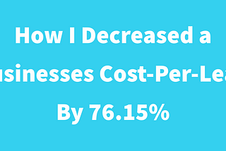 How I Decreased a Businesses Cost-Per-Lead By 76.15%