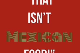 Stop Telling Me What ISN’T Mexican Food: Part Three