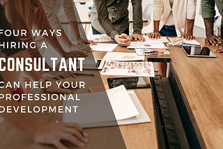 Four Ways Hiring a Consultant Helps Your Professional Development