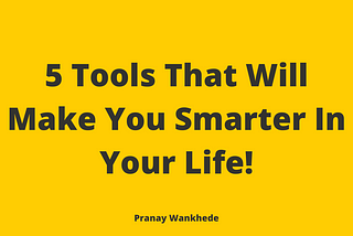 5 Tools That Will Make You Smarter in your life.