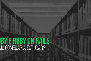 Como começar a estudar Ruby e consequentemente Ruby on Rails
