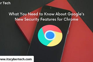 What Do You Need to Know About Google’s New Security Features for Chrome?